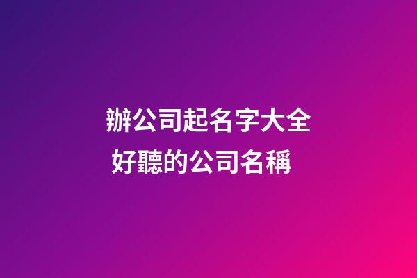 辦公司起名字大全 好聽的公司名稱-第1張-公司起名-玄機派